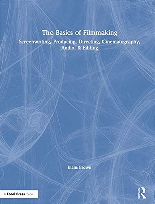 The Basics Of Filmmaking: Screenwriting, Producing, Directing, Cinematography, Audio, & Editing-..