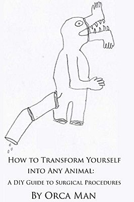 How To Transform Yourself Into Any Animal: A Diy Guide To Surgical Procedures (Second Edition)-..