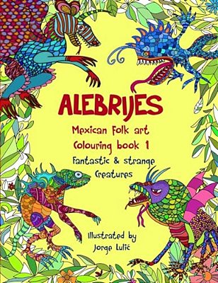 Alebrijes Mexican Folk Art Colouring Book - Fantastic & Strange Creatures: The Magical World Of Alebrijes-..