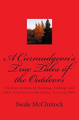 A Curmudgeon's True Tales Of The Outdoors: Outdoor Bstories Of Hunting, Fishing, Some Funny, Scary Or Odd. -..