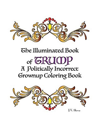 The Illuminated Book Of Trump: A Politically Incorrect Grownup Coloring Book-..