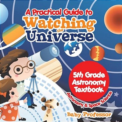 A Practical Guide To Watching The Universe 5Th Grade Astronomy Textbook Astronomy & Space Science-..
