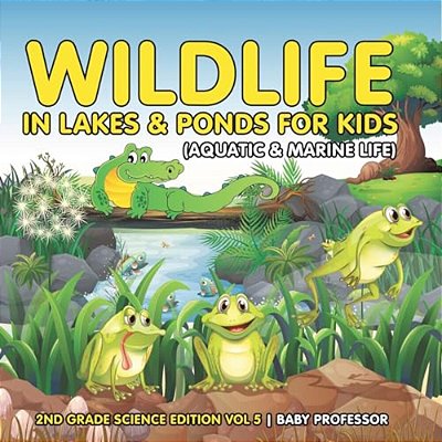 Wildlife In Lakes & Ponds For Kids (Aquatic & Marine Life) 2ND Grade Science Edition Vol 5-..