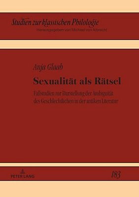 Sexualitaet Als Raetsel: Fallstudien Zur Darstellung Der Ambiguitaet Des Geschlechtlichen In Der Antiken Literatur-..