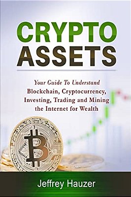Cryptoassets: Your Guide To Understand Blockchain, Cryptocurrency, Investing, Trading And Mining The Internet For Wealth-..