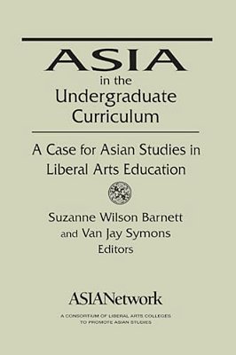 Asia In The Undergraduate Curriculum: A Case For Asian Studies In Liberal Arts Education: A Case For Asian Studies In Liberal Arts Education-..