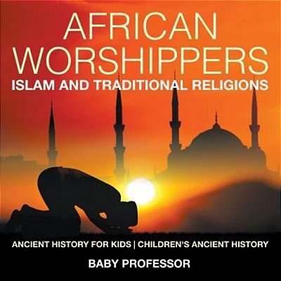 African Worshippers: Islam And Traditional Religions - Ancient History For Kids Children's Ancient History-..