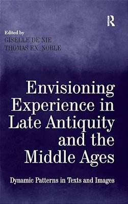 Envisioning Experience In Late Antiquity And The Middle Ages: Dynamic Patterns In Texts And Images-..