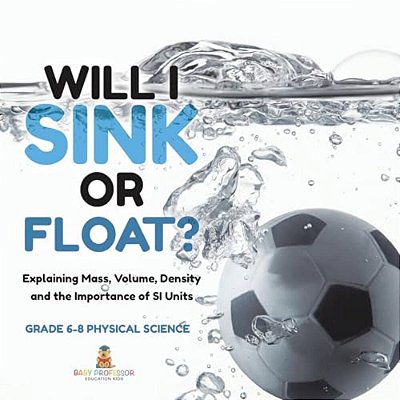 Will I Sink Or Float? Explaining Mass, Volume, Density And The Importance Of Si Units Grade 6-8 Physical Science-..