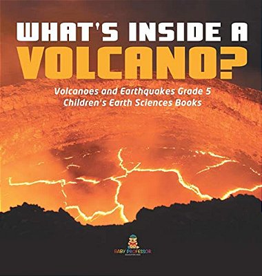 What's Inside A Volcano? Volcanoes And Earthquakes Grade 5 Children's Earth Sciences Books-..
