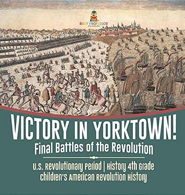 Victory In Yorktown! Final Battles Of The Revolution U. S. Revolutionary Period History 4Th Grade Children's American Revolution History-..