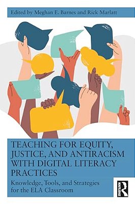 Teaching For Equity, Justice, And Antiracism With Digital Literacy Practices: Knowledge, Tools, And Strategies For The Ela Classroom-..