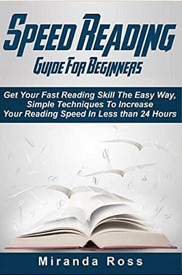 Speed Reading Guide For Beginners: Get Your Fast Reading Skill The Easy Way. Simple Techniques To Increase Your Reading Speed In Less 24 Hours-..