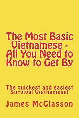 The Most Basic Vietnamese - All You Need To Know To Get By: The Quickest And Easiest Survival Vietnamese-..