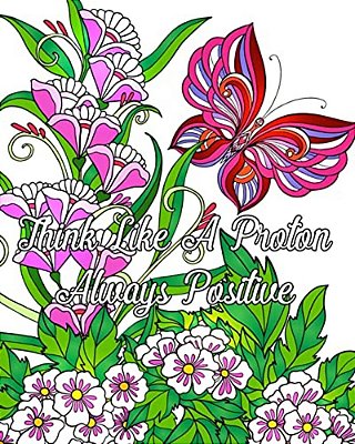 Think Like A Proton Always Positive: Inspirational Quotes Coloring Books, An Adult Coloring Book With Motivational Sayings (Beautiful Flower & Animal-..