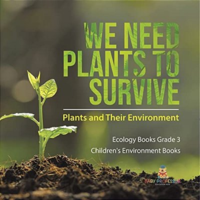 We Need Plants To Survive: Plants And Their Environment Ecology Books Grade 3 Children's Environment Books-..