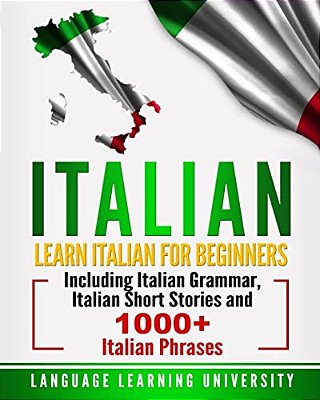 Italian: Learn Italian For Beginners Including Italian Grammar, Italian Short Stories And 1000+ Italian Phrases-..