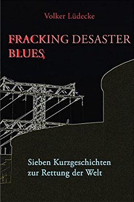 Fracking Desaster Blues: Sieben Kurzgeschichten Zur Rettung Der Welt-..