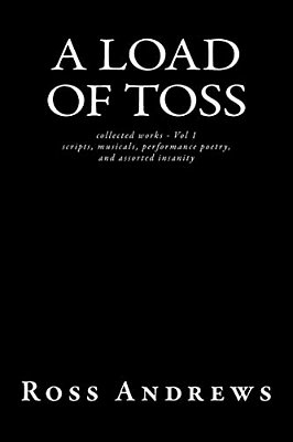 A Load Of Toss - Collected Works Volume 1: Scripts, Musicals, Performance Poetry, And Assorted Insanity-..
