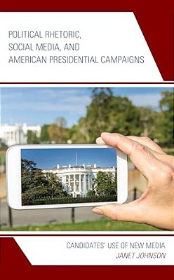Political Rhetoric, Social Media, And American Presidential Campaigns: Candidates' Use Of New Media-..