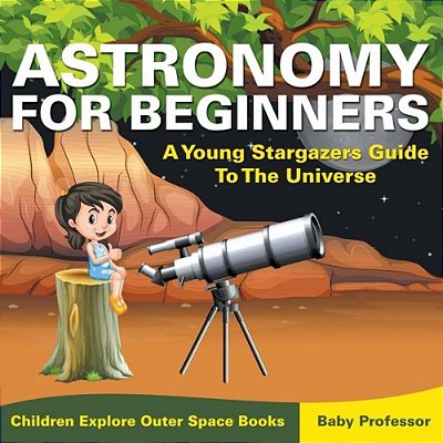 Astronomy For Beginners: A Young Stargazers Guide To The Universe - Children Explore Outer Space Books-..