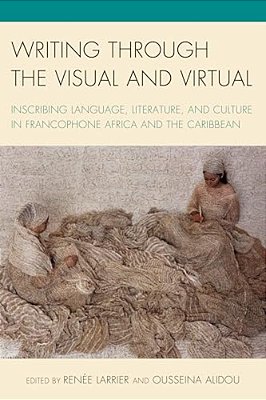 Writing Through The Visual And Virtual: Inscribing Language, Literature, And Culture In Francophone Africa And The Caribbean-..