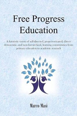 Free Progress Education: A Futuristic Vision Of Self-Directed, Project-Oriented, Direct-Democratic, And Non-Hierarchical, Learning Communities-..