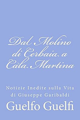 Dal Molino Di Cerbaia A Cala Martina: Notizie Inedite Sulla Vita Di Giuseppe Garibaldi-..