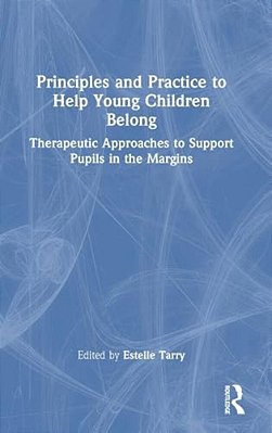 Principles And Practice To Help Young Children Belong: Therapeutic Approaches To Support Pupils In The Margins-..