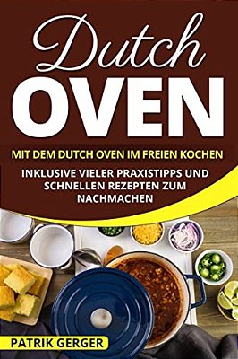 Dutch Oven: Mit Dem Dutch Oven Im Freien Kochen. Inklusive Vieler Praxistipps Und Schnellen Rezepten Zum Nachmachen. -..