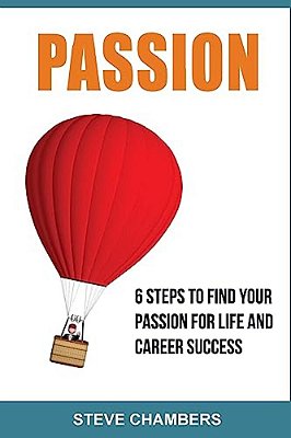 Passion: 6 Steps To Find Your Passion For Life And Career Success-..