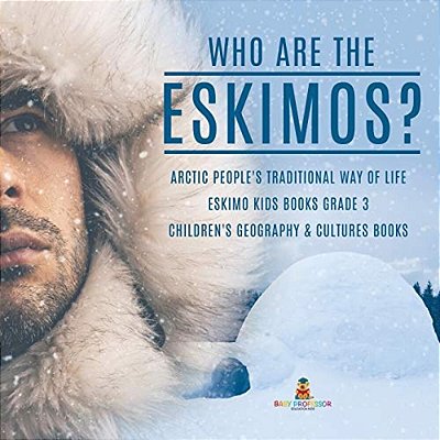 Who Are The Eskimos? Arctic People's Traditional Way Of Life Eskimo Kids Books Grade 3 Children's Geography & Cultures Books-..