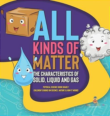 All Kinds Of Matter: The Characteristics Of Solid, Liquid And Gas Physical Science Book Grade 1 Children's Books On Science, Nature & How It Works-..