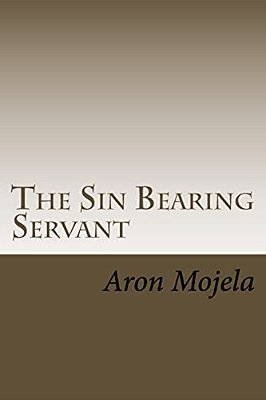 The Sin Bearing Servant: The Sin Bearing Servant: Who Has Believed Our Report?-..