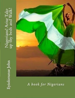 Nigerians! Arise Take Up Thy Beds And Walk!: A Book For Nigerians-..