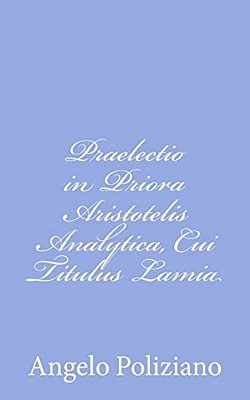 Praelectio In Priora Aristotelis Analytica, Cui Titulus Lamia-..