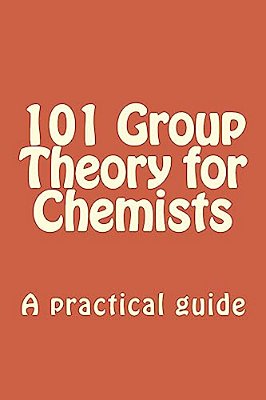 101 Group Theory For Chemists: A Practical Guide To Apply Symmetry To Chemical Problems-..
