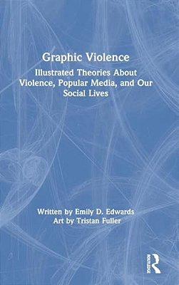 Graphic Violence: Illustrated Theories About Violence, Popular Media, And Our Social Lives-..