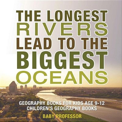 The Longest Rivers Lead To The Biggest Oceans - Geography Books For Kids Age 9-12 Children's Geography Books-..