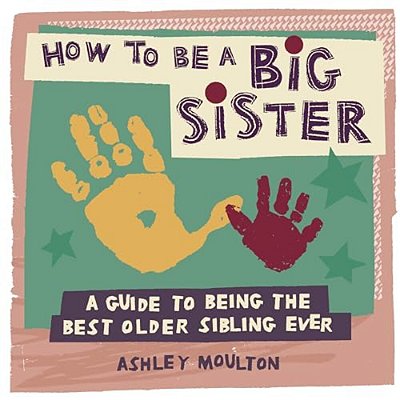 How To Be A Big Sister: A Guide To Being The Best Older Sibling Ever-..