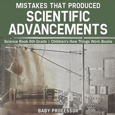 Mistakes That Produced Scientific Advancements - Science Book 6Th Grade Children's How Things Work Books-..
