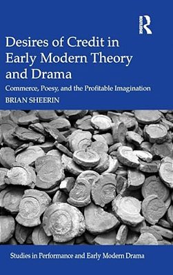 Desires Of Credit In Early Modern Theory And Drama: Commerce, Poesy, And The Profitable Imagination-..