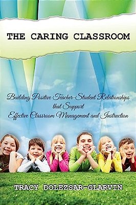 The Caring Classroom: Building Positive Teacher-Student Relationships That Support Effective Classroom Management And Instruction-..