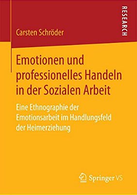 Emotionen Und Professionelles Handeln In Der Sozialen Arbeit: Eine Ethnographie Der Emotionsarbeit Im Handlungsfeld Der Heimerziehung-..