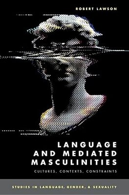 Language And Mediated Masculinities: Cultures, Contexts, Constraints-..