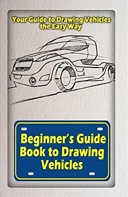 Beginners Guide Book To Drawing Vehicles: Your Guide To Drawing Vehicles The Easy Way-..