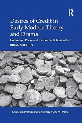 Desires Of Credit In Early Modern Theory And Drama: Commerce, Poesy, And The Profitable Imagination-..