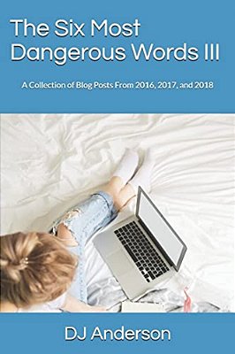 The Six Most Dangerous Words: A Collection Of Blog Posts From 2016, 2017, And 2018-..