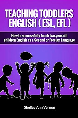 Teaching Toddlers English (Esl, Efl): How To Teach Two-Year-old Children English As A Second Or Foreign Language-..