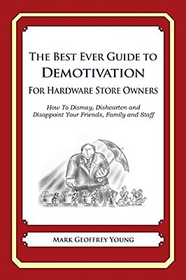 The Best Ever Guide To Demotivation For Hardware Store Owners: How To Dismay, Dishearten And Disappoint Your Friends, Family And Staff-..